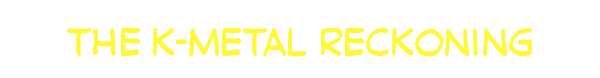 The K-Metal Reckoning (in progress)